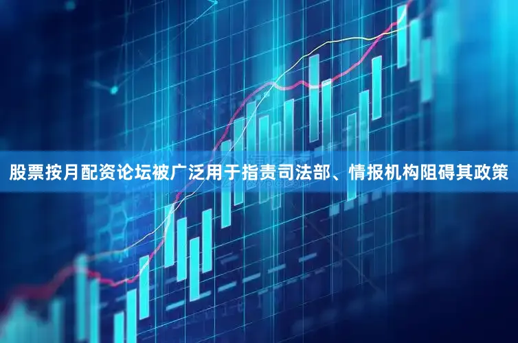 股票按月配资论坛被广泛用于指责司法部、情报机构阻碍其政策