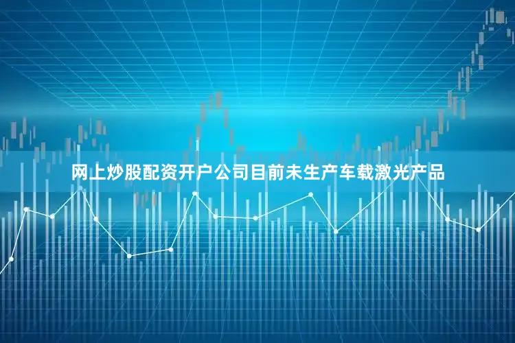 网上炒股配资开户公司目前未生产车载激光产品