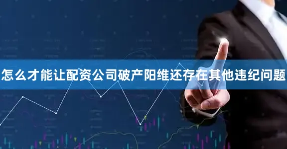 怎么才能让配资公司破产阳维还存在其他违纪问题