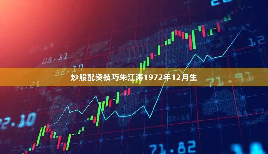 炒股配资技巧朱江涛1972年12月生