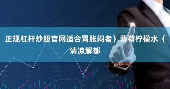 正规杠杆炒股官网适合胃胀闷者）薄荷柠檬水（清凉解郁