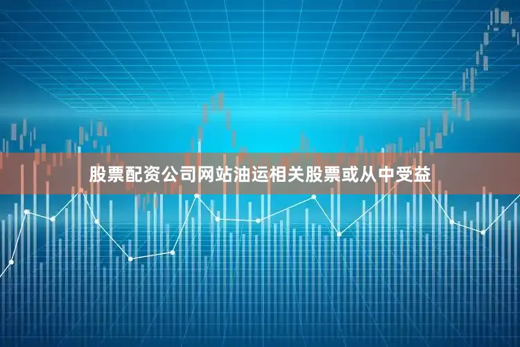 股票配资公司网站油运相关股票或从中受益