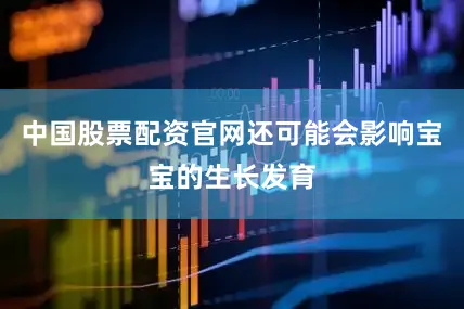 中国股票配资官网还可能会影响宝宝的生长发育