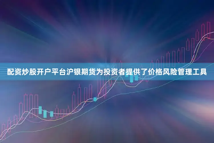 配资炒股开户平台沪银期货为投资者提供了价格风险管理工具
