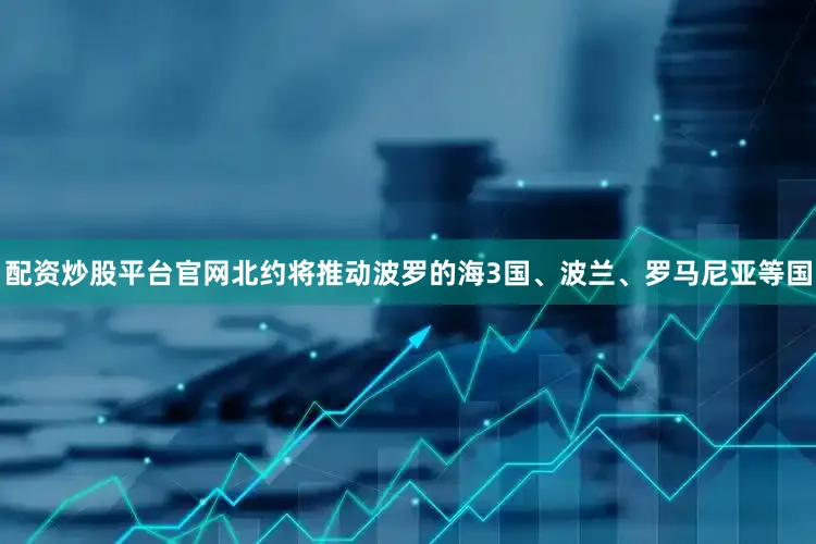 配资炒股平台官网北约将推动波罗的海3国、波兰、罗马尼亚等国