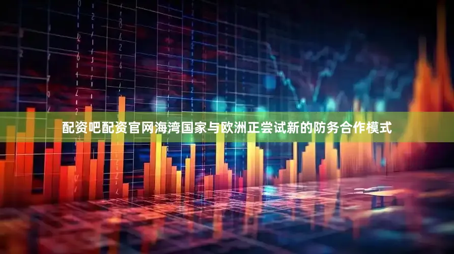 配资吧配资官网海湾国家与欧洲正尝试新的防务合作模式