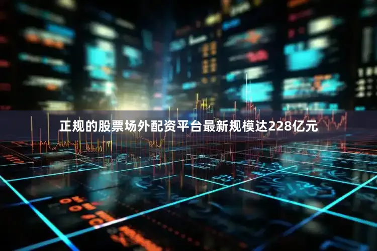 正规的股票场外配资平台最新规模达228亿元