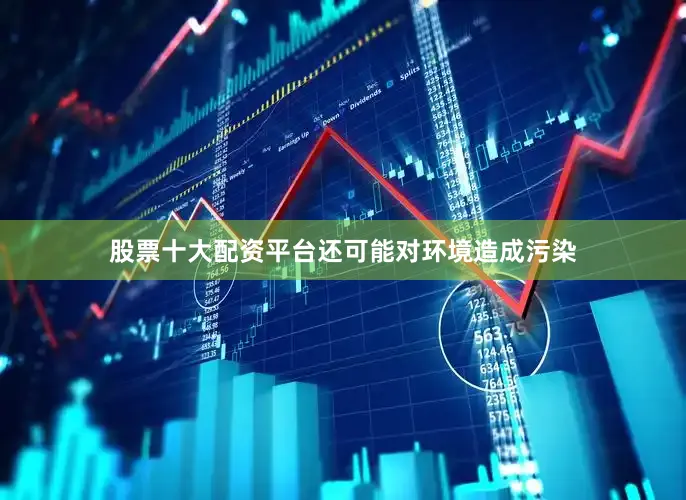 股票十大配资平台还可能对环境造成污染