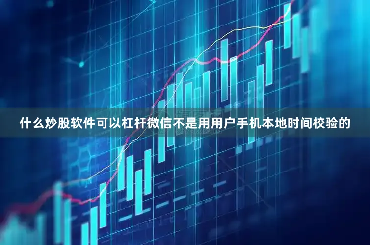 什么炒股软件可以杠杆微信不是用用户手机本地时间校验的