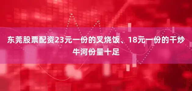 东莞股票配资23元一份的叉烧饭、18元一份的干炒牛河份量十足
