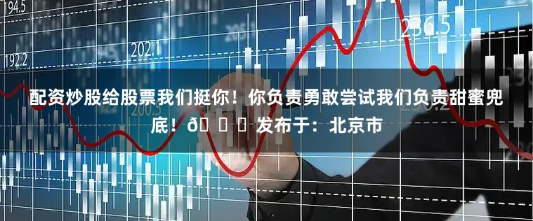 配资炒股给股票我们挺你！你负责勇敢尝试我们负责甜蜜兜底！💖发布于：北京市