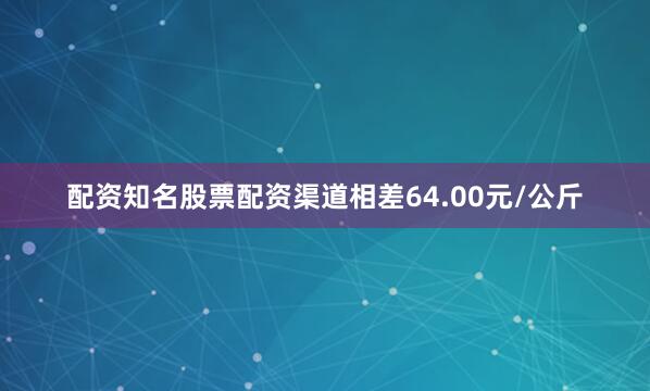 配资知名股票配资渠道相差64.00元/公斤