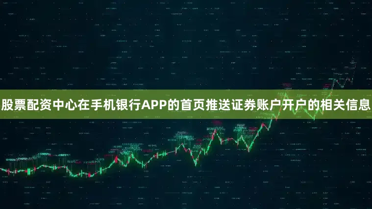 股票配资中心在手机银行APP的首页推送证券账户开户的相关信息
