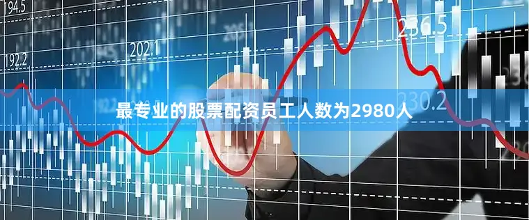 最专业的股票配资员工人数为2980人