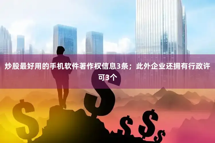 炒股最好用的手机软件著作权信息3条；此外企业还拥有行政许可3个