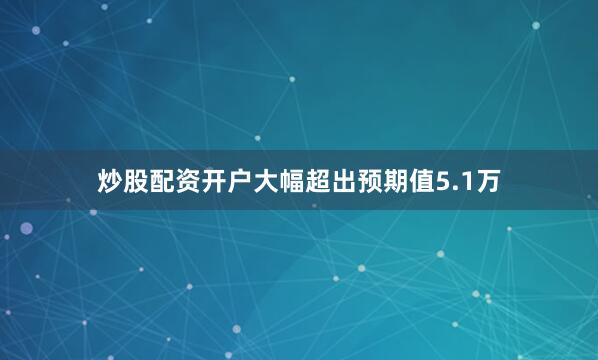 炒股配资开户大幅超出预期值5.1万